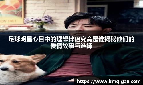 足球明星心目中的理想伴侣究竟是谁揭秘他们的爱情故事与选择